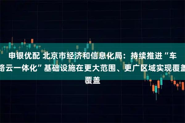 申银优配 北京市经济和信息化局：持续推进“车路云一体化”基础设施在更大范围、更广区域实现覆盖
