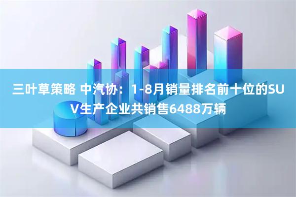 三叶草策略 中汽协：1-8月销量排名前十位的SUV生产企业共销售6488万辆