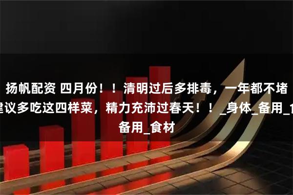 扬帆配资 四月份！！清明过后多排毒，一年都不堵，建议多吃这四样菜，精力充沛过春天！！_身体_备用_食材