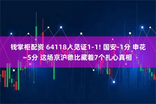 钱掌柜配资 64118人见证1-1! 国安-1分 申花-5分 这场京沪德比藏着7个扎心真相