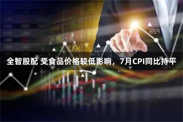 全智股配 受食品价格较低影响，7月CPI同比持平