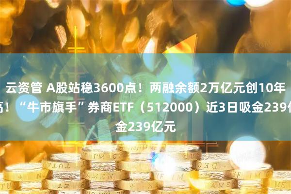 云资管 A股站稳3600点！两融余额2万亿元创10年新高！“牛市旗手”券商ETF（512000）近3日吸金239亿元