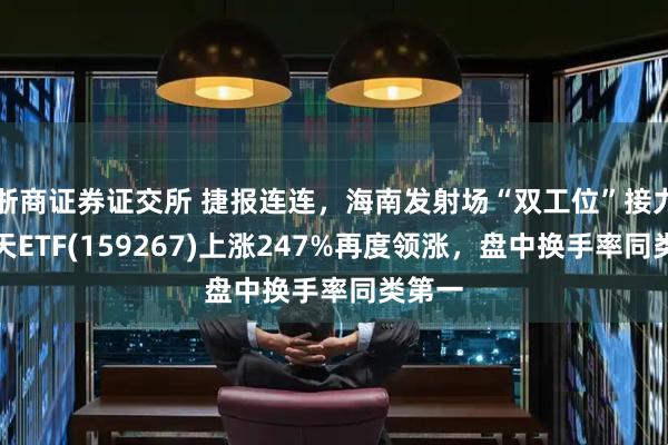浙商证券证交所 捷报连连，海南发射场“双工位”接力，航天ETF(159267)上涨247%再度领涨，盘中换手率同类第一