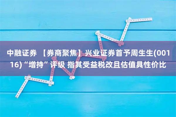 中融证券 【券商聚焦】兴业证券首予周生生(00116)“增持”评级 指其受益税改且估值具性价比
