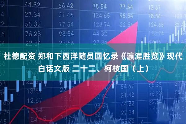 杜德配资 郑和下西洋随员回忆录《瀛涯胜览》现代白话文版 二十二、柯枝国（上）