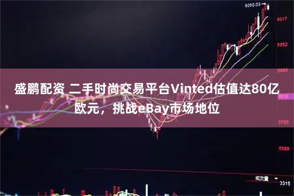 盛鹏配资 二手时尚交易平台Vinted估值达80亿欧元，挑战eBay市场地位