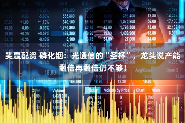 笑赢配资 磷化铟：光通信的“圣杯”，龙头说产能翻倍再翻倍仍不够！