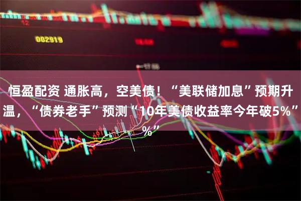 恒盈配资 通胀高，空美债！“美联储加息”预期升温，“债券老手”预测“10年美债收益率今年破5%”