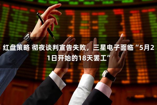 红盘策略 彻夜谈判宣告失败，三星电子面临“5月21日开始的18天罢工”