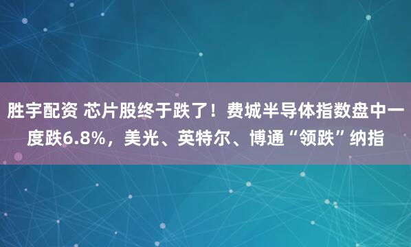 胜宇配资 芯片股终于跌了！费城半导体指数盘中一度跌6.8%，美光、英特尔、博通“领跌”纳指