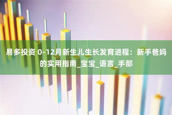 易多投资 0-12月新生儿生长发育进程：新手爸妈的实用指南_宝宝_语言_手部