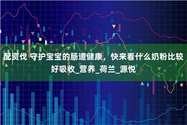 配资伐 守护宝宝的肠道健康，快来看什么奶粉比较好吸收_营养_荷兰_源悦