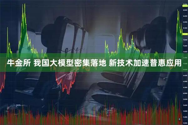 牛金所 我国大模型密集落地 新技术加速普惠应用