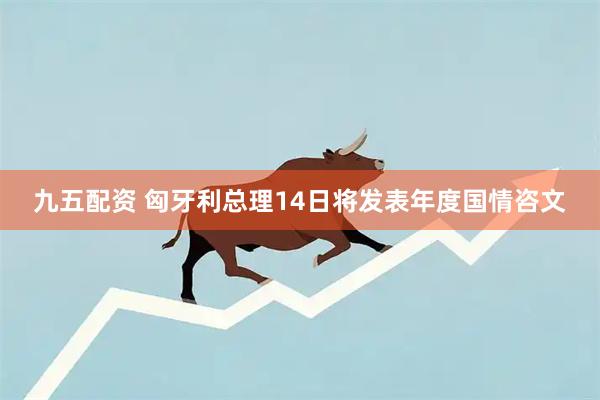 九五配资 匈牙利总理14日将发表年度国情咨文