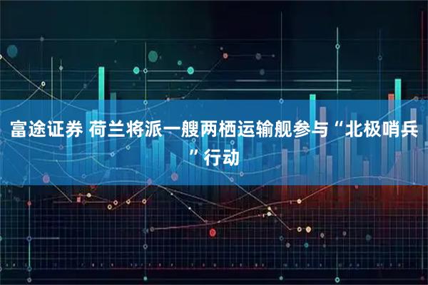 富途证券 荷兰将派一艘两栖运输舰参与“北极哨兵”行动