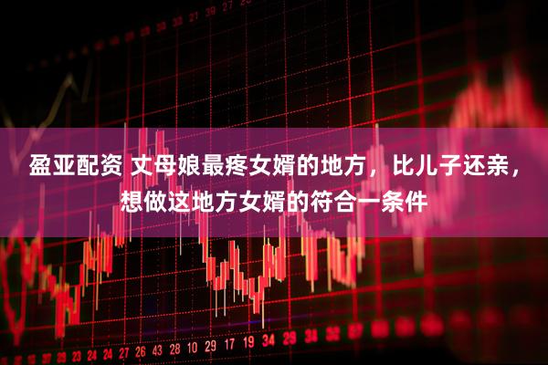 盈亚配资 丈母娘最疼女婿的地方,比儿子还亲,想做这地方女婿的符合一条件