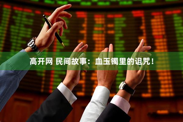 高开网 民间故事:血玉镯里的诅咒!