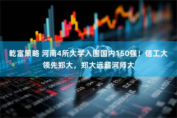 乾富策略 河南4所大学入围国内150强！信工大领先郑大，郑大远超河师大