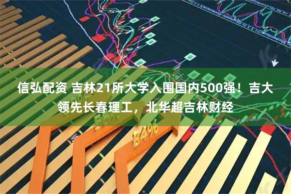 信弘配资 吉林21所大学入围国内500强！吉大领先长春理工，北华超吉林财经