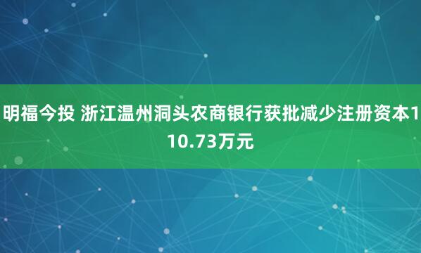 明福今投 浙江温州洞头农商银行获批减少注册资本110.73万元