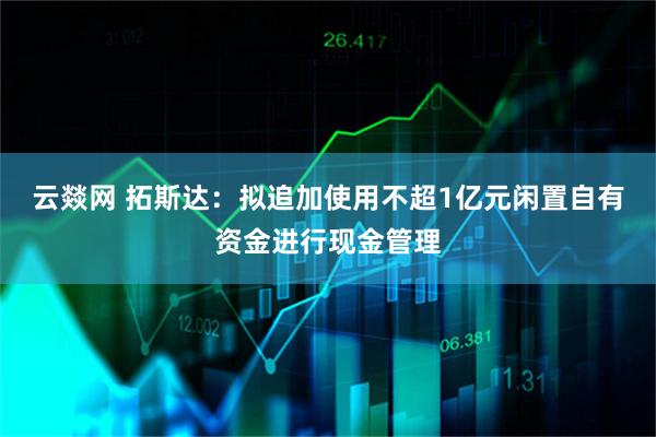 云燚网 拓斯达:拟追加使用不超1亿元闲置自有资金进行现金管理