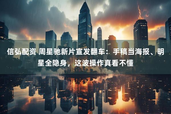 信弘配资 周星驰新片宣发翻车：手稿当海报、明星全隐身，这波操作真看不懂