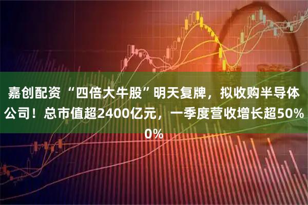 嘉创配资 “四倍大牛股”明天复牌,拟收购半导体公司!总市值超2400亿元,一季度营收增长超50%