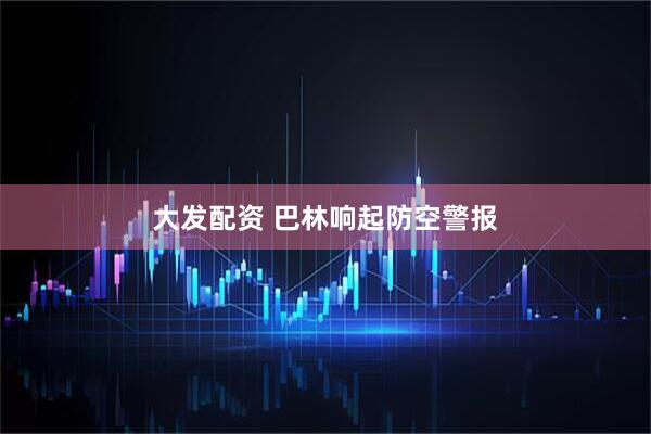大发配资 巴林响起防空警报