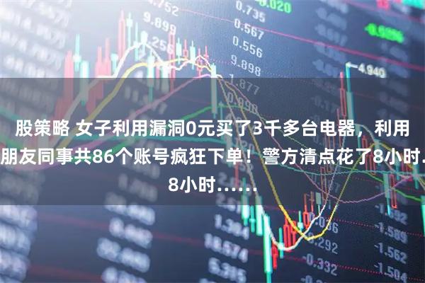 股策略 女子利用漏洞0元买了3千多台电器，利用亲戚朋友同事共86个账号疯狂下单！警方清点花了8小时……