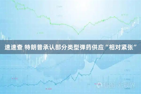 速速查 特朗普承认部分类型弹药供应“相对紧张”