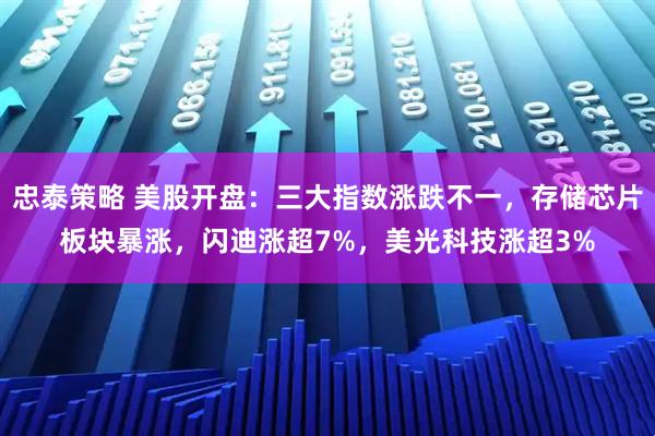 忠泰策略 美股开盘：三大指数涨跌不一，存储芯片板块暴涨，闪迪涨超7%，美光科技涨超3%