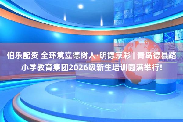 伯乐配资 全环境立德树人·明德京彩 | 青岛德县路小学教育集团2026级新生培训圆满举行!